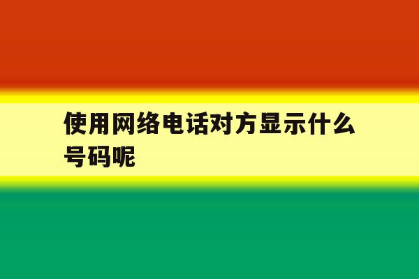 使用网络电话对方显示什么号码呢 使用网络电话对方显示什么号码呢