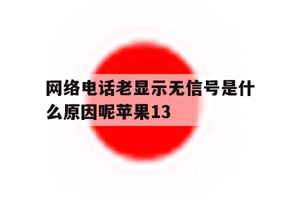 关于网络电话老显示无信号是什么原因呢苹果13的信息 关于网络电话老显示无信号是什么原因呢苹果13的信息