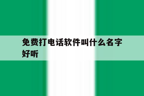 免费打电话软件叫什么名字好听 免费打电话软件叫什么名字好听