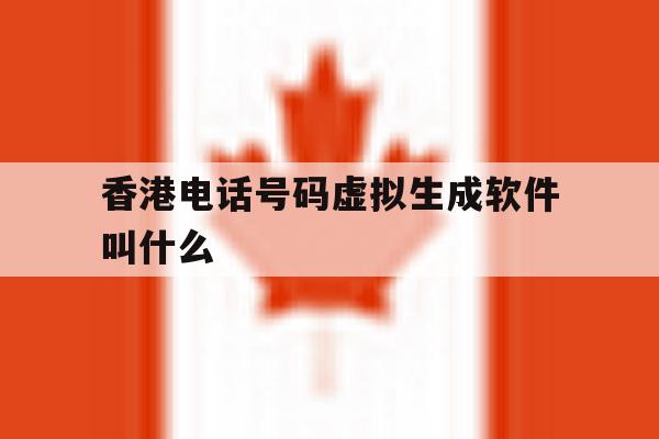 香港电话号码虚拟生成软件叫什么 香港电话号码虚拟生成软件叫什么