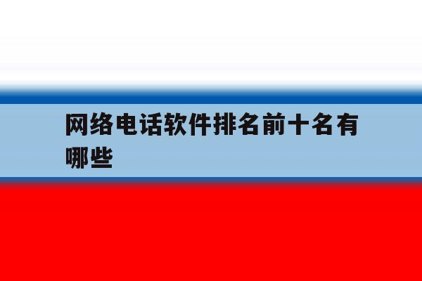 网络电话软件排名前十名有哪些 网络电话软件排名前十名有哪些