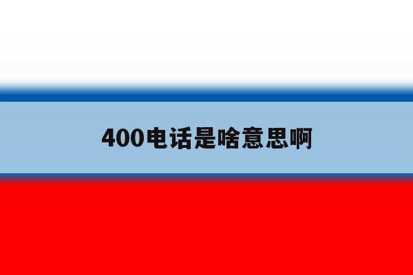 400电话是啥意思啊 400电话是啥意思啊