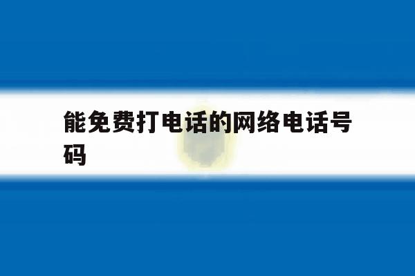 能免费打电话的网络电话号码 能免费打电话的网络电话号码