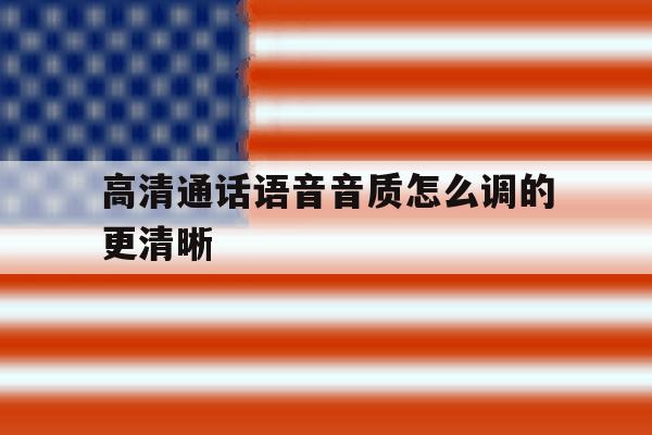 高清通话语音音质怎么调的更清晰 高清通话语音音质怎么调的更清晰