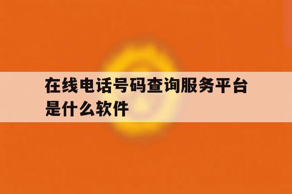 在线电话号码查询服务平台是什么软件 在线电话号码查询服务平台是什么软件