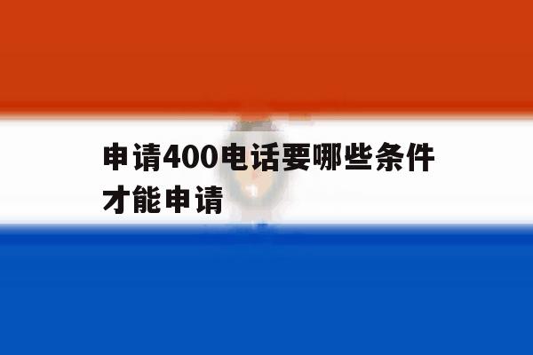 申请400电话要哪些条件才能申请 申请400电话要哪些条件才能申请