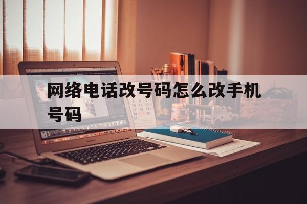 网络电话改号码怎么改手机号码 网络电话改号码怎么改手机号码