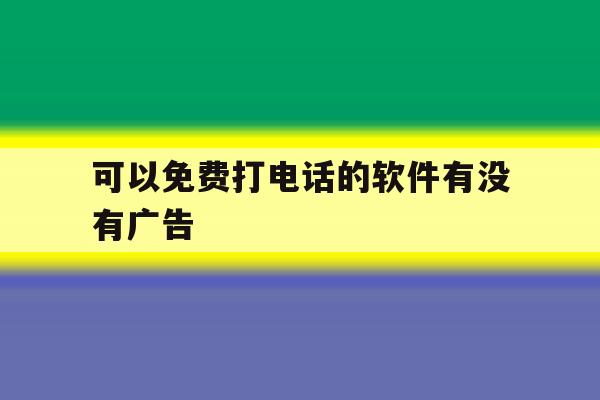 可以免费打电话的软件有没有广告 可以免费打电话的软件有没有广告