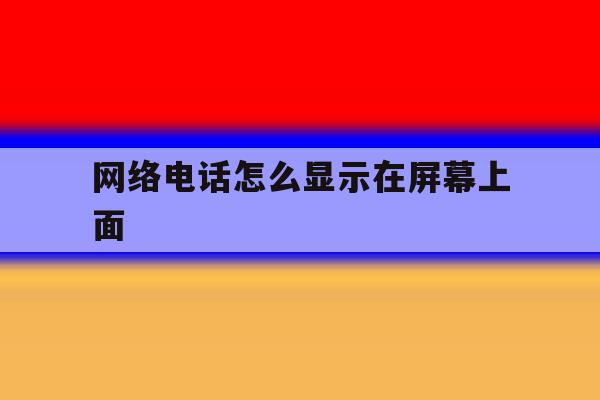 网络电话怎么显示在屏幕上面 网络电话怎么显示在屏幕上面