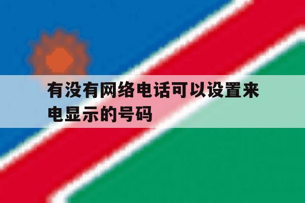 有没有网络电话可以设置来电显示的号码 有没有网络电话可以设置来电显示的号码