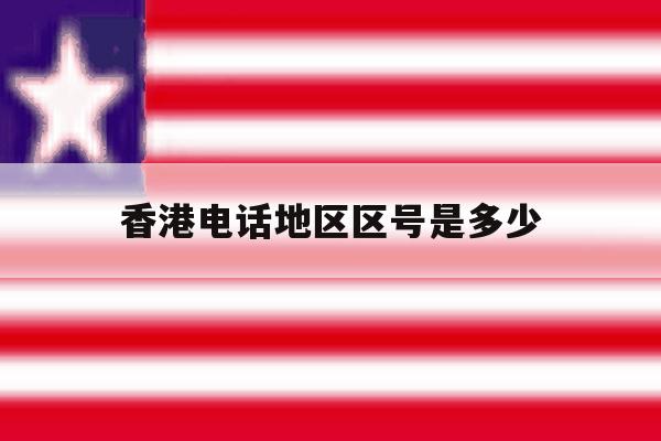 香港电话地区区号是多少 香港电话地区区号是多少