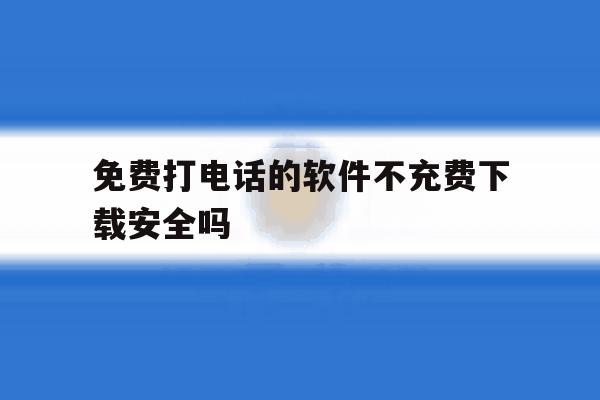 免费打电话的软件不充费下载安全吗 免费打电话的软件不充费下载安全吗