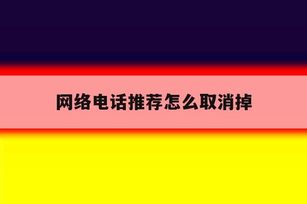 网络电话推荐怎么取消掉 网络电话推荐怎么取消掉