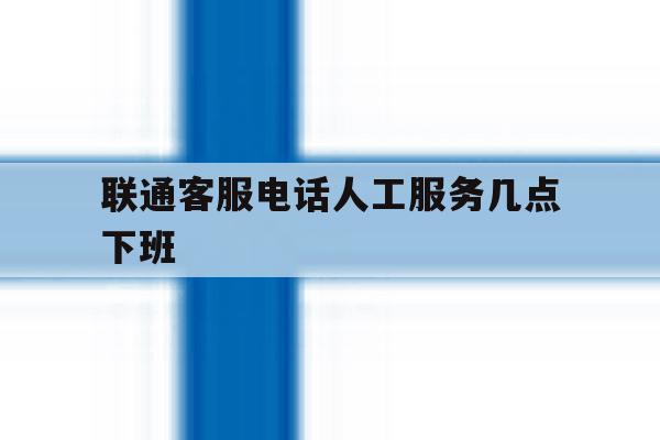 联通客服电话人工服务几点下班 联通客服电话人工服务几点下班