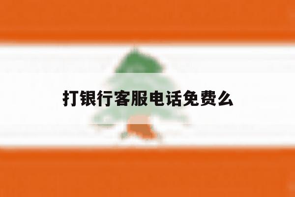 打银行客服电话免费么 打银行客服电话免费么