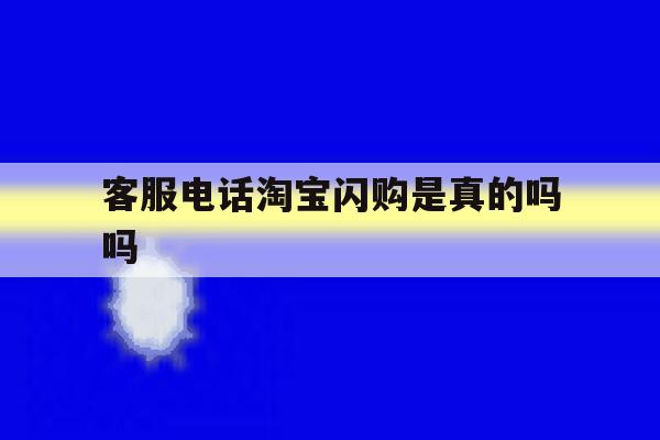 客服电话淘宝闪购是真的吗吗 客服电话淘宝闪购是真的吗吗
