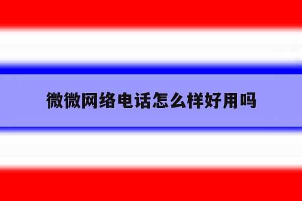 微微网络电话怎么样好用吗 微微网络电话怎么样好用吗