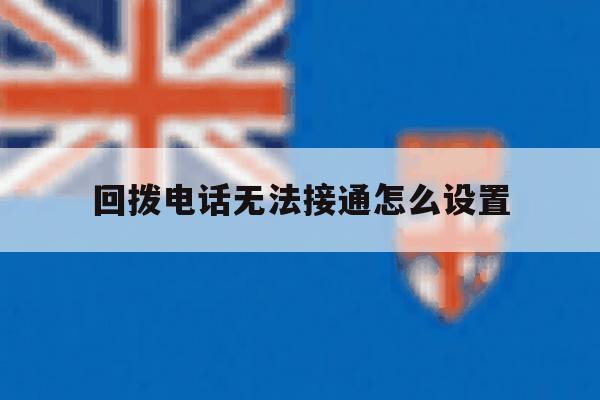 回拨电话无法接通怎么设置 回拨电话无法接通怎么设置