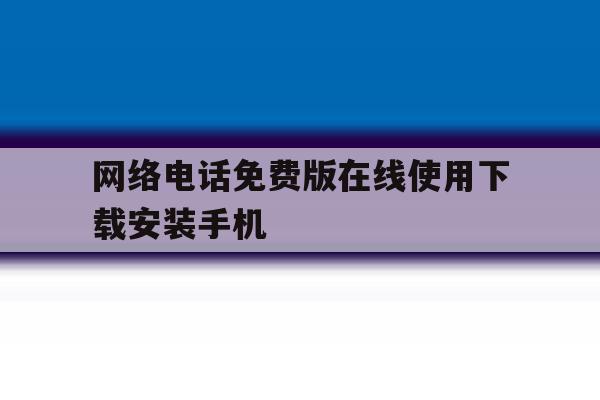 包含网络电话免费版在线使用下载安装手机的词条 包含网络电话免费版在线使用下载安装手机的词条