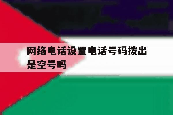 网络电话设置电话号码拨出是空号吗 网络电话设置电话号码拨出是空号吗