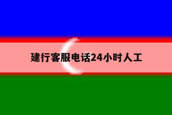 建行客服电话24小时人工 建行客服电话24小时人工