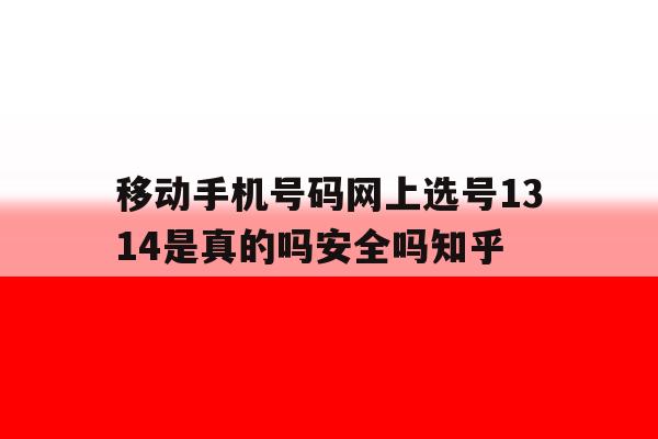 关于移动手机号码网上选号1314是真的吗安全吗知乎的信息 关于移动手机号码网上选号1314是真的吗安全吗知乎的信息