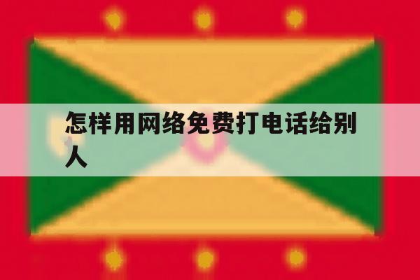 怎样用网络免费打电话给别人 怎样用网络免费打电话给别人