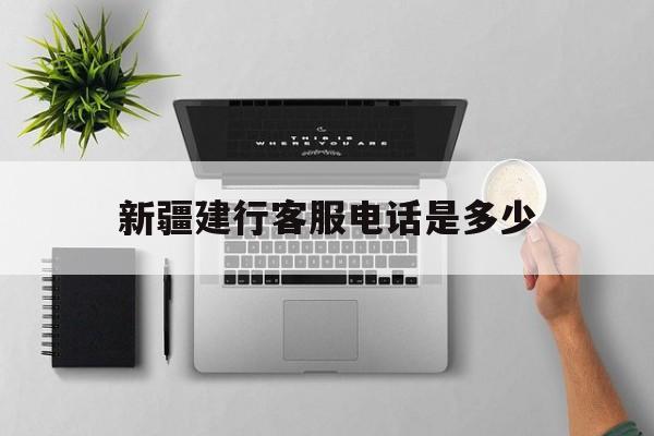 新疆建行客服电话是多少 新疆建行客服电话是多少