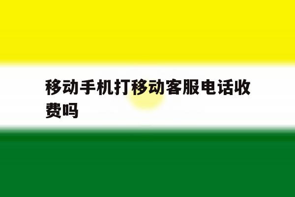 移动手机打移动客服电话收费吗 移动手机打移动客服电话收费吗