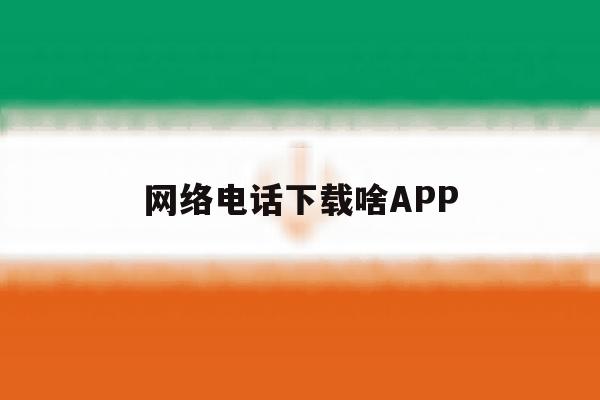 网络电话下载啥APP 网络电话下载啥APP