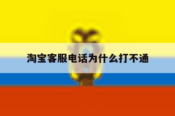 淘宝客服电话为什么打不通 淘宝客服电话为什么打不通