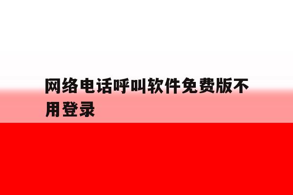 网络电话呼叫软件免费版不用登录 网络电话呼叫软件免费版不用登录