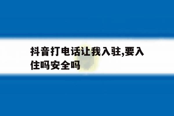 抖音打电话让我入驻,要入住吗安全吗 抖音打电话让我入驻,要入住吗安全吗