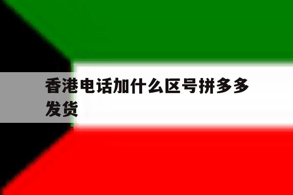 香港电话加什么区号拼多多发货 香港电话加什么区号拼多多发货