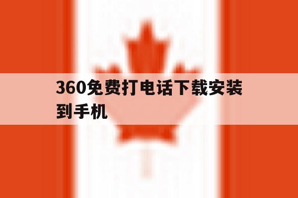 360免费打电话下载安装到手机的简单介绍 360免费打电话下载安装到手机的简单介绍