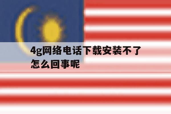 4g网络电话下载安装不了怎么回事呢 4g网络电话下载安装不了怎么回事呢