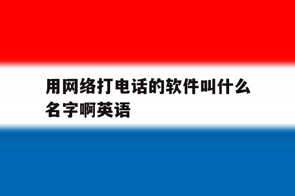 用网络打电话的软件叫什么名字啊英语 用网络打电话的软件叫什么名字啊英语
