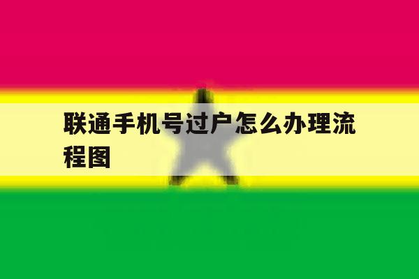 联通手机号过户怎么办理流程图 联通手机号过户怎么办理流程图