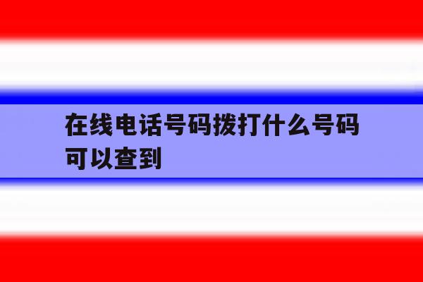 在线电话号码拨打什么号码可以查到 在线电话号码拨打什么号码可以查到