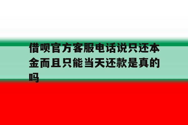 包含借呗官方客服电话说只还本金而且只能当天还款是真的吗的词条 包含借呗官方客服电话说只还本金而且只能当天还款是真的吗的词条