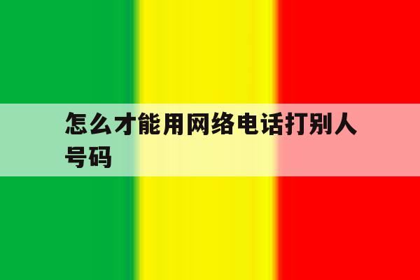 怎么才能用网络电话打别人号码 怎么才能用网络电话打别人号码