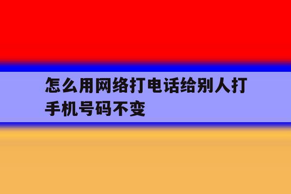 怎么用网络打电话给别人打手机号码不变 怎么用网络打电话给别人打手机号码不变