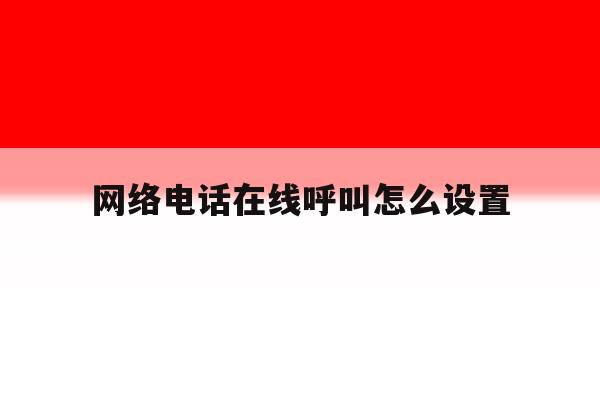 网络电话在线呼叫怎么设置 网络电话在线呼叫怎么设置