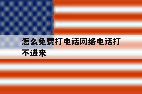 怎么免费打电话网络电话打不进来 怎么免费打电话网络电话打不进来