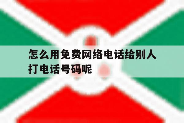 关于怎么用免费网络电话给别人打电话号码呢的信息 关于怎么用免费网络电话给别人打电话号码呢的信息