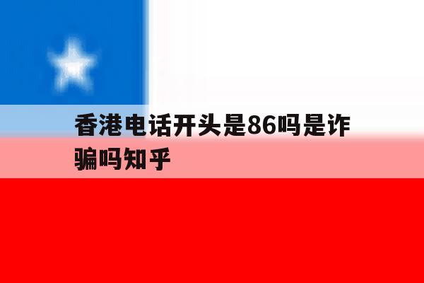 包含香港电话开头是86吗是诈骗吗知乎的词条 包含香港电话开头是86吗是诈骗吗知乎的词条