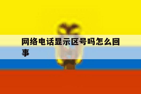 网络电话显示区号吗怎么回事 网络电话显示区号吗怎么回事