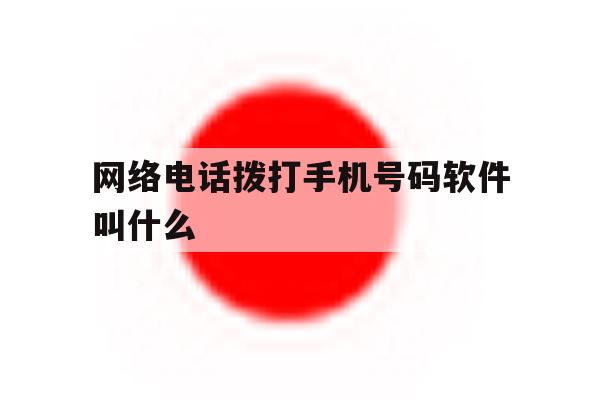 网络电话拨打手机号码软件叫什么 网络电话拨打手机号码软件叫什么