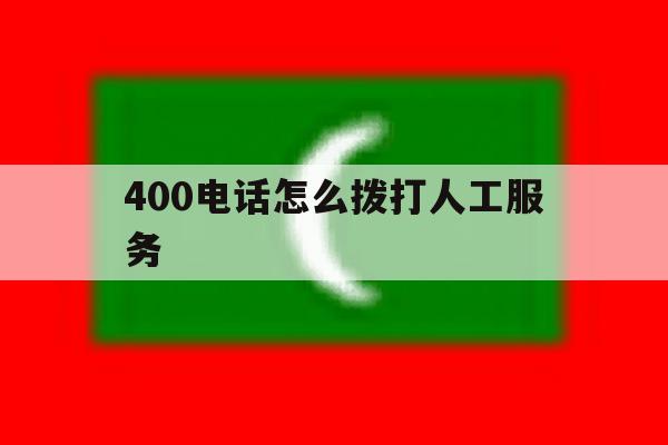400电话怎么拨打人工服务 400电话怎么拨打人工服务