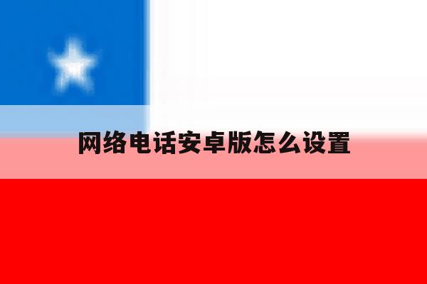 网络电话安卓版怎么设置 网络电话安卓版怎么设置